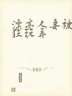 漂亮人妻被公疯狂玩弄