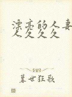 漂亮的人妻被黑人久久久