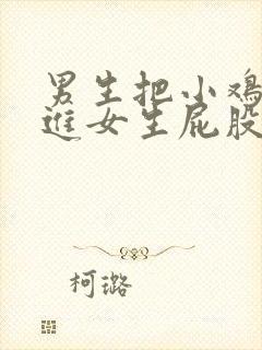 男生把小鸡鸡插进女生屁股里的视频