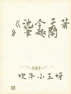 《沈令柔萧清濯》笔趣阁