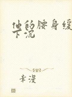 他的腰身缓慢的下沉