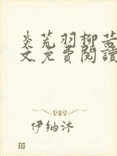 炎荒羽柳若兰全文免费阅读笔趣阁