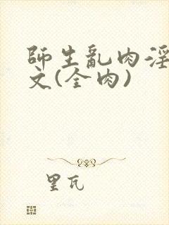 师生乱肉淫伦短文(全肉)