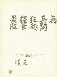 最强狂兵无删减版笔趣阁