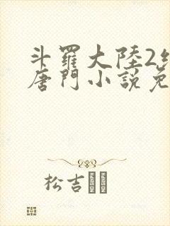 斗罗大陆2绝世唐门小说免费龙王传说网