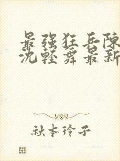 最强狂兵陈六何沈轻舞最新更新