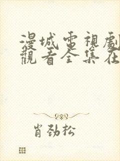 漫城电视剧免费观看全集在线播放