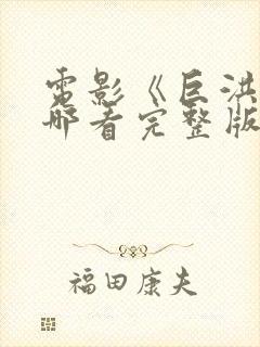 电影《巨洪》在哪看完整版