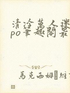 清冷万人迷女主po笔趣阁最新章节更新