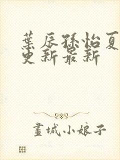 叶辰孙怡夏若雪更新最新