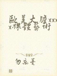 欧美大胆xxxx裸体艺术