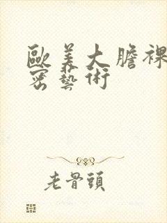 欧美大胆裸体私密艺术