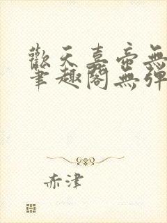 欢天喜帝无删节笔趣阁无弹窗