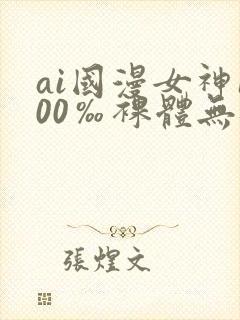ai国漫女神100‰裸体无遮挡