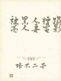 被黑人糟蹋的漂亮人妻电影