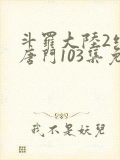 斗罗大陆2绝世唐门103集免费观看