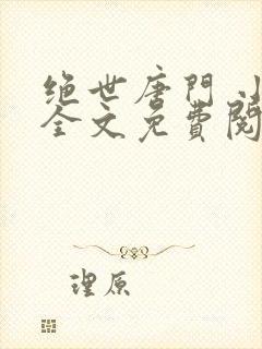 绝世唐门 小说全文免费阅读全文