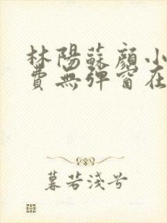 林阳苏颜小说免费无弹窗在线阅读