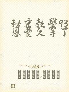 秘密教学93话恩爱久等了免费阅读