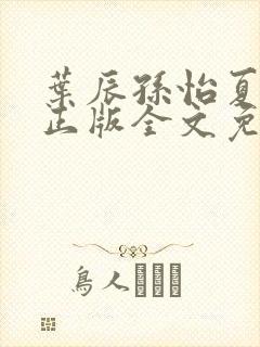 叶辰孙怡夏若雪正版全文免费阅读