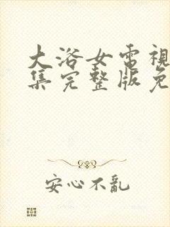 大浴女电视剧全集完整版免费观看