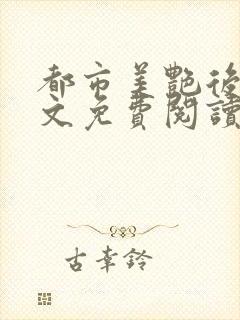 都市美艳后宫全文免费阅读笔趣阁