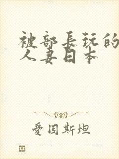 被部长玩的漂亮人妻日本