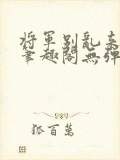 将军别乱来gl笔趣阁无弹窗笔趣阁封面