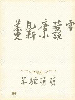 叶凡唐若雪最新更新小说