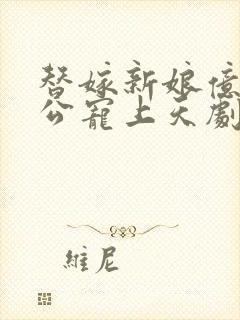 替嫁新娘亿万老公宠上天剧情