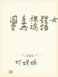 国产裸体女人免费无遮挡