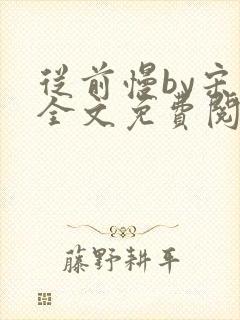 从前慢by宋禾全文免费阅读笔趣阁