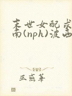 末世女配求生指南(nph)波西米亚