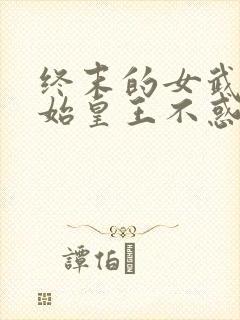 终末的女武神秦始皇王不惑