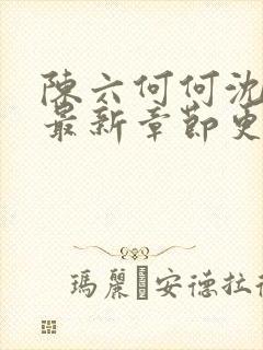 陈六何何沈轻舞最新章节更新时间