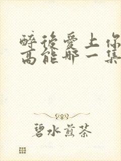 醉后爱上你泰剧高能哪一集