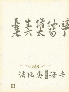 长生修仙,这个老六太苟了全文阅读小说
