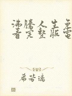 沸腾人生免费观看完整版电视剧高清封面