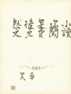 然后是你小说全文免费阅读无弹窗