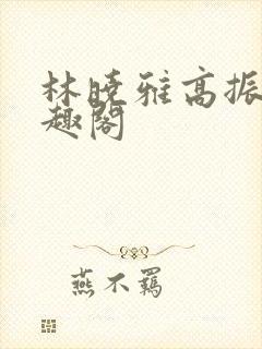 林晓雅高振武笔趣阁