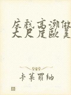 床戏高潮做进去大尺度欧美