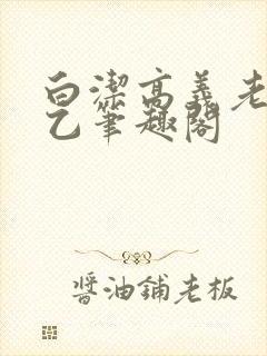 白洁高义老七王乙笔趣阁