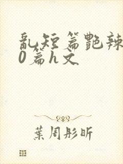 乱短篇艳辣500篇h文