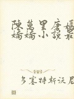 陈万里唐嫣然宋娇娇小说最新章节更新列表