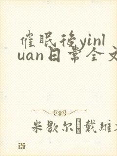 催眠后yinluan日常全文免费笔趣阁