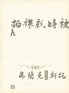 拍裸戏时被c了h