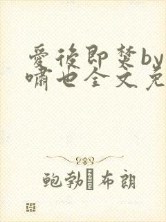 爱后即焚by林啸也全文免费阅读笔趣阁