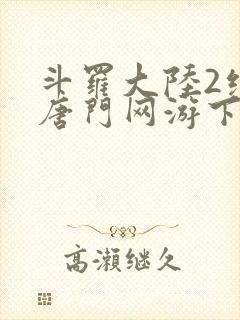 斗罗大陆2绝世唐门网游下载