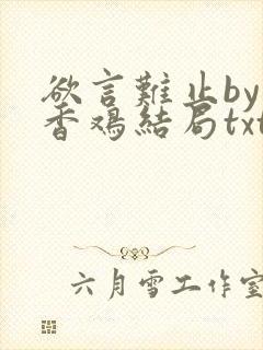 欲言难止by麦香鸡结局txt