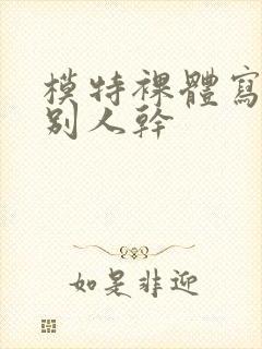 模特裸体写真被别人干